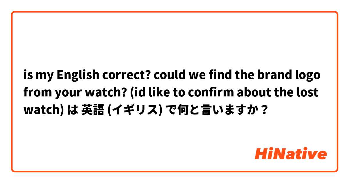 is my English correct?

could we find the brand logo from your watch?
(id like to confirm about the lost watch) は 英語 (イギリス) で何と言いますか？