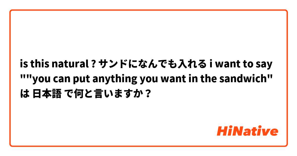 is this natural ? サンドになんでも入れる
i want to say ""you can put anything you want in the sandwich" は 日本語 で何と言いますか？