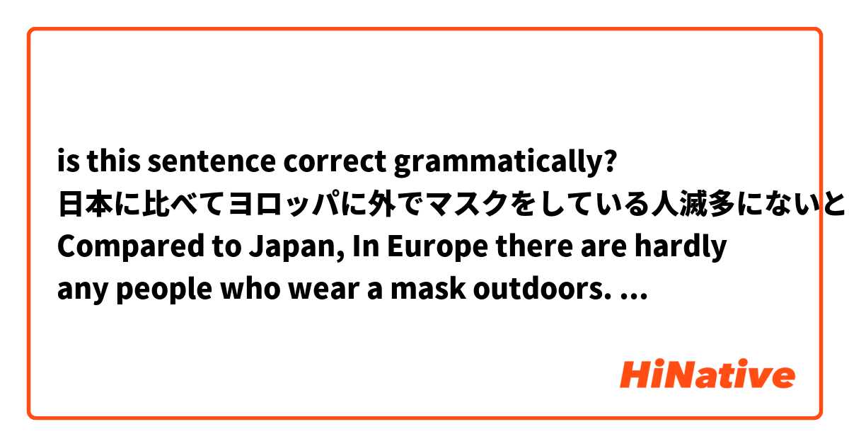 is this sentence correct grammatically?

日本に比べてヨロッパに外でマスクをしている人滅多にないと思います。来月観光者はまた来ることができるから何を起きるだろうか。問題になりますね
Compared to Japan, In Europe there are hardly any people who wear a mask outdoors. When tourists are able to come next month I wonder what will happen. It will become a problem.