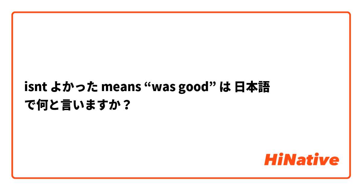 isnt よかった means “was good” は 日本語 で何と言いますか？