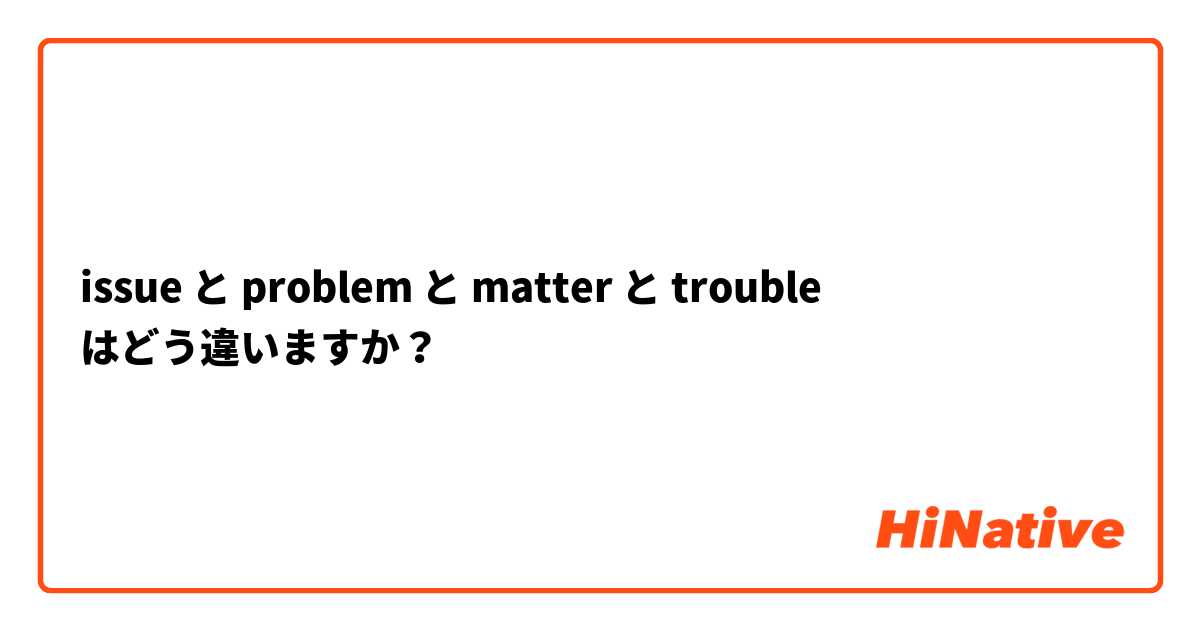 issue と problem と matter と trouble はどう違いますか？