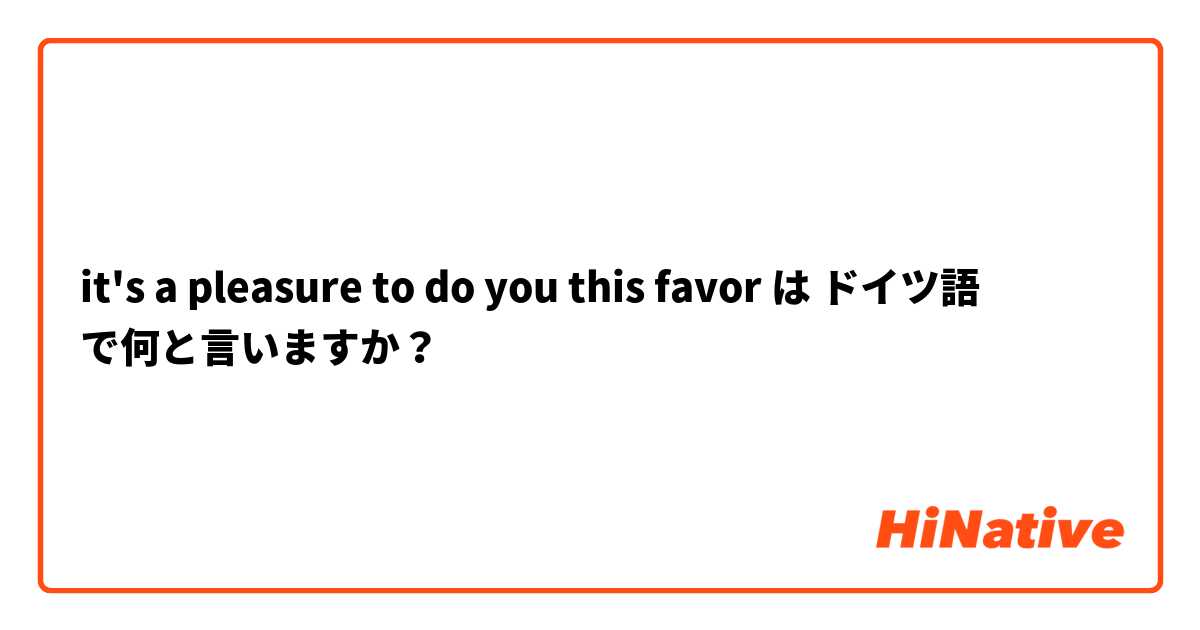 it's a pleasure to do you this favor  は ドイツ語 で何と言いますか？