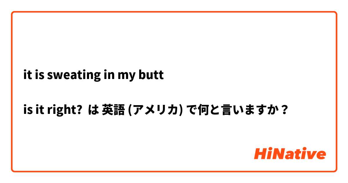 it is sweating in my butt

is it right? は 英語 (アメリカ) で何と言いますか？
