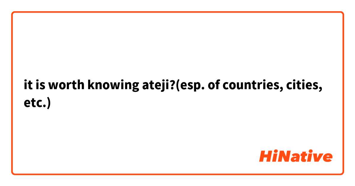 it is worth knowing ateji?(esp. of countries, cities, etc.)