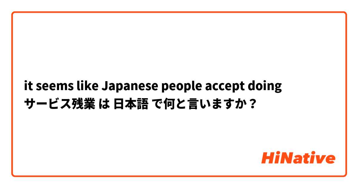 it seems like Japanese people accept doing サービス残業 は 日本語 で何と言いますか？