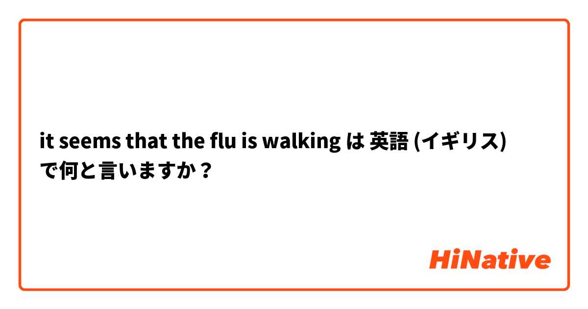 it seems that the flu is walking は 英語 (イギリス) で何と言いますか？