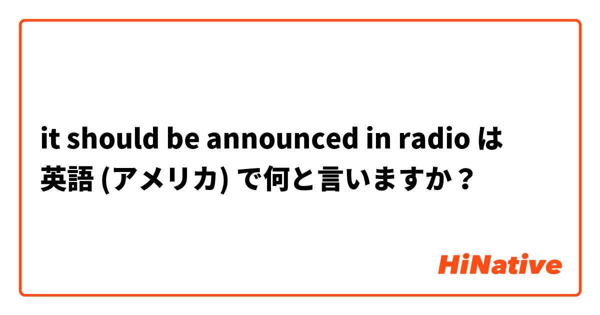 it should be announced in radio は 英語 (アメリカ) で何と言いますか？