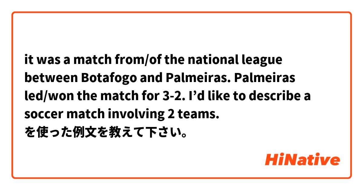 it was a match from/of the national league between Botafogo and Palmeiras. Palmeiras led/won the match for 3-2. 


I’d like to describe a soccer match involving 2 teams. を使った例文を教えて下さい。