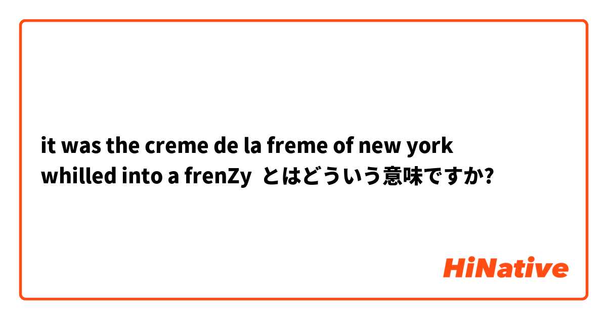 it was the creme de la freme of new york
whilled into a frenZy とはどういう意味ですか?