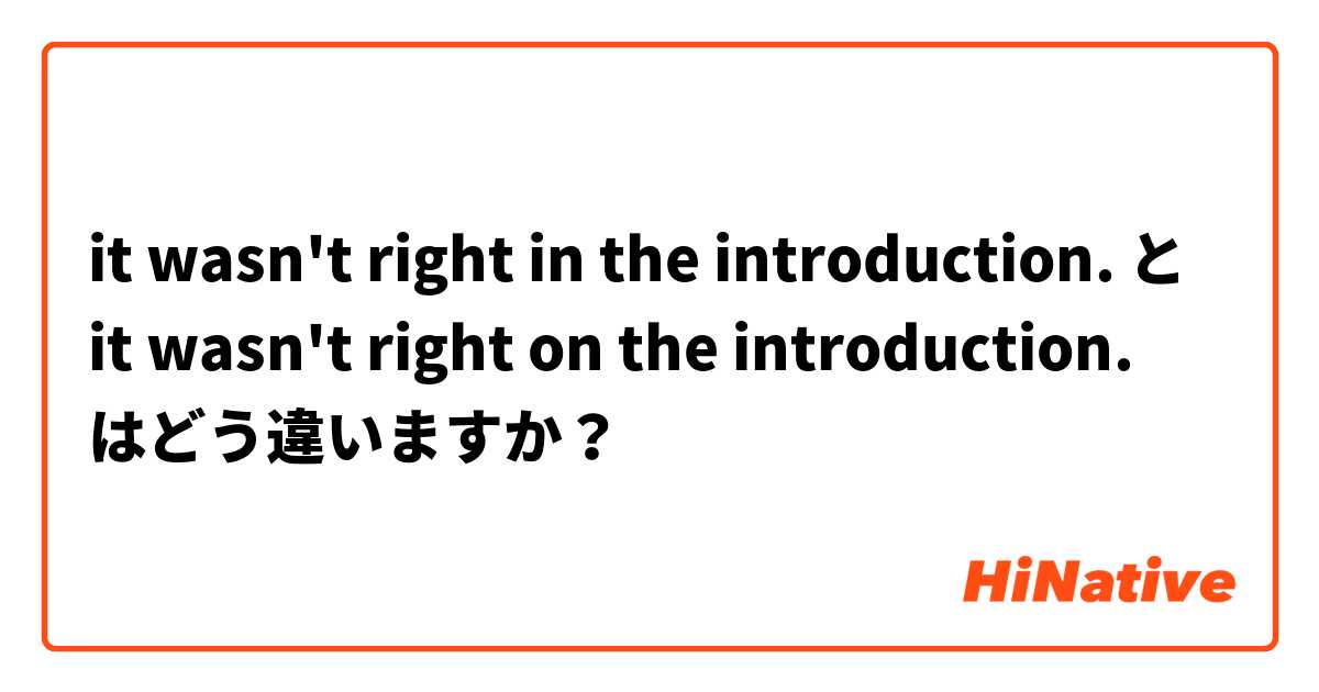it wasn't right in the introduction. と it wasn't right on the introduction. はどう違いますか？