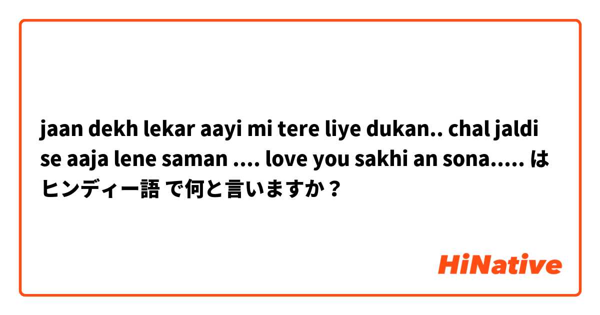 👉jaan dekh lekar aayi mi tere liye dukan..
chal jaldi se aaja lene saman ....
love you sakhi an sona.....😘😘😘 は ヒンディー語 で何と言いますか？