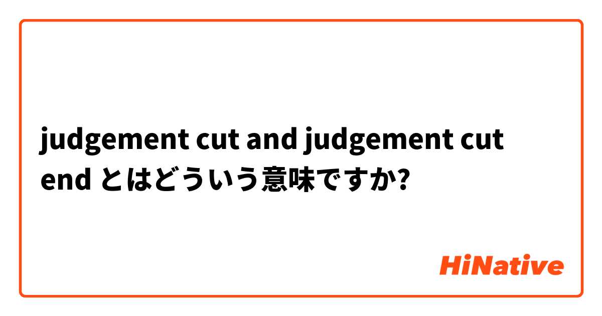 judgement cut and judgement cut end とはどういう意味ですか?