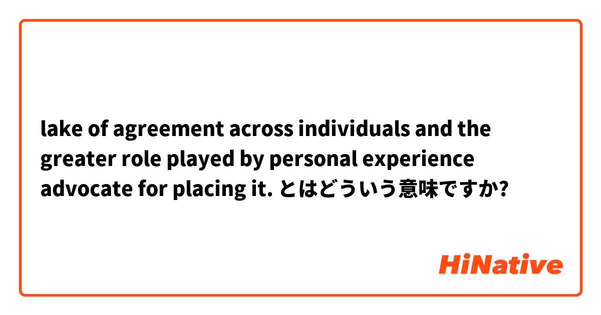 lake of agreement across individuals and the greater role played by personal experience advocate for placing it. とはどういう意味ですか?