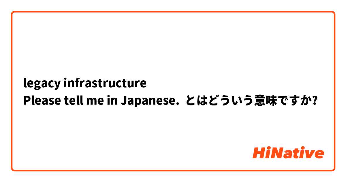 legacy infrastructure
Please tell me in Japanese. とはどういう意味ですか?