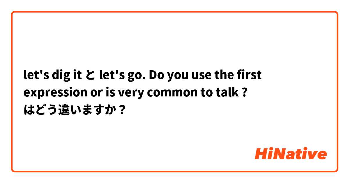 let's dig it と let's go.    Do you use the first expression or is very common to talk ? はどう違いますか？