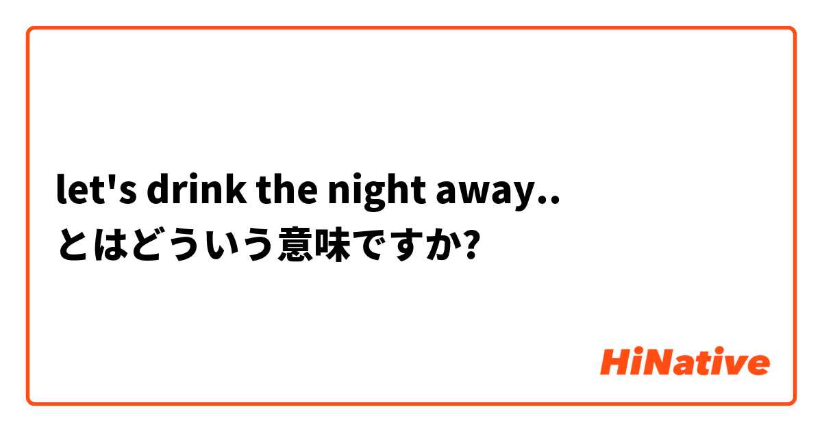 let's drink the night away.. とはどういう意味ですか?