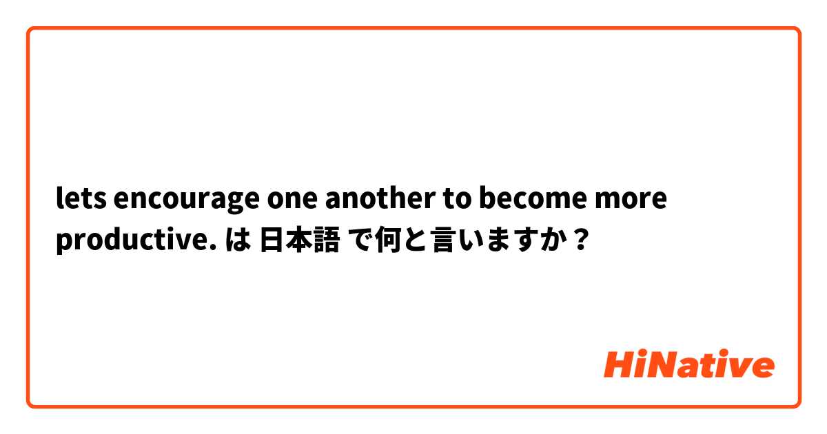 lets encourage one another to become more productive. は 日本語 で何と言いますか？