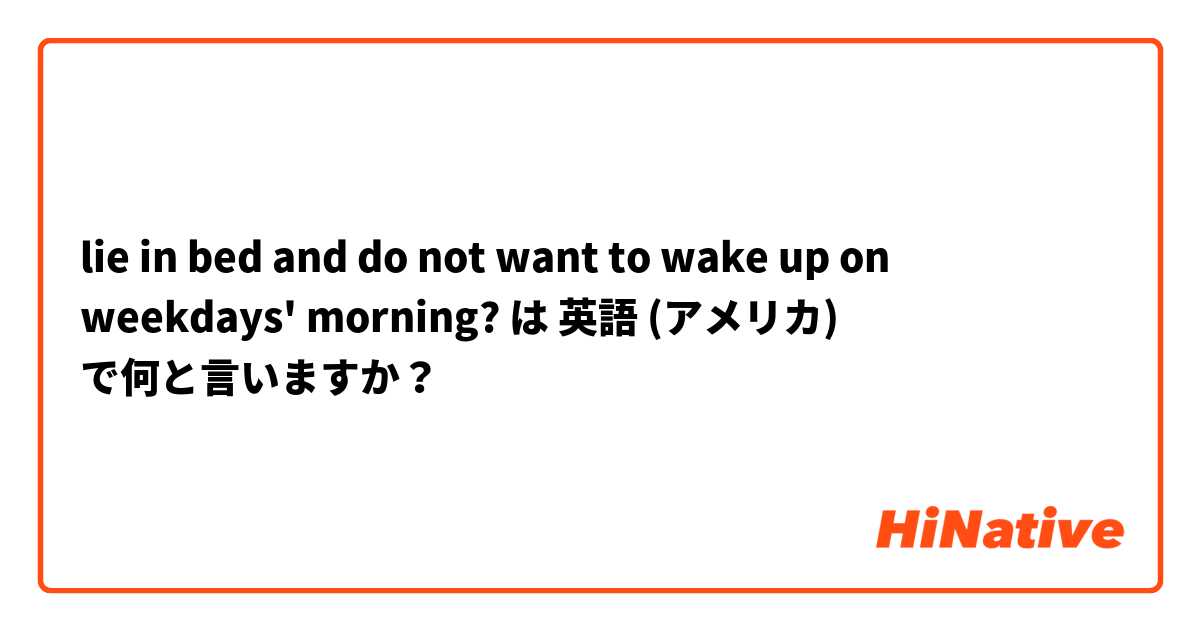 lie in bed and do not want to wake up on weekdays' morning? は 英語 (アメリカ) で何と言いますか？