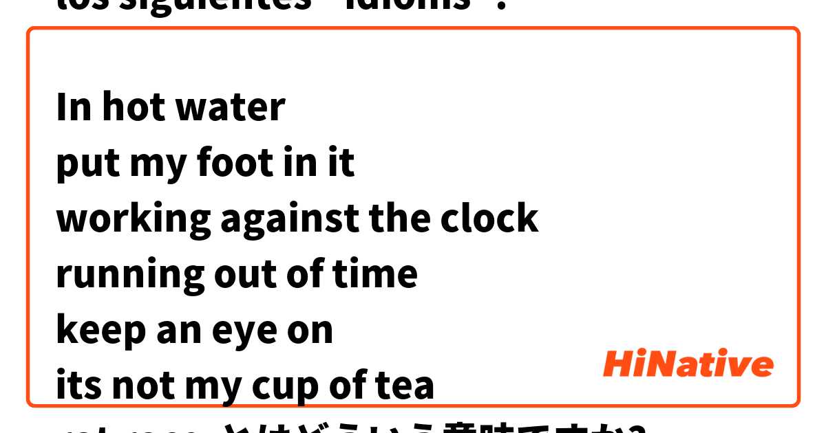 los siguientes "idioms":

In hot water
put my foot in it
working against the clock
running out of time
keep an eye on
its not my cup of tea
rat race とはどういう意味ですか?