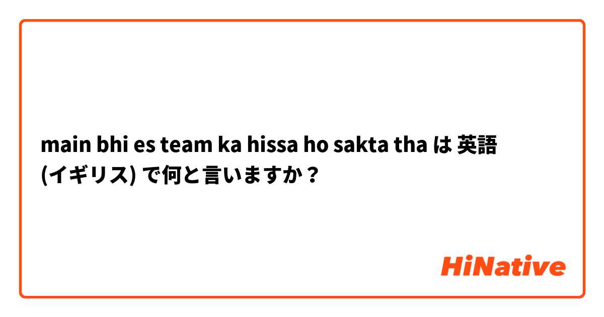 main bhi es team ka hissa ho sakta tha は 英語 (イギリス) で何と言いますか？