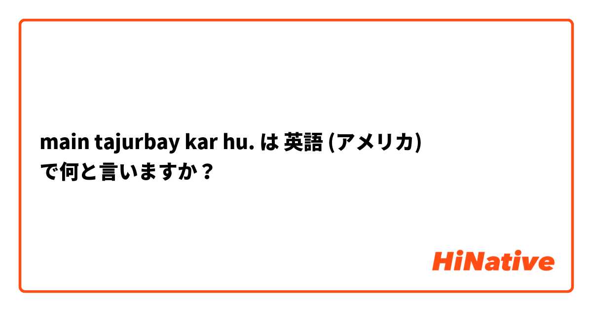 main tajurbay kar hu. は 英語 (アメリカ) で何と言いますか？