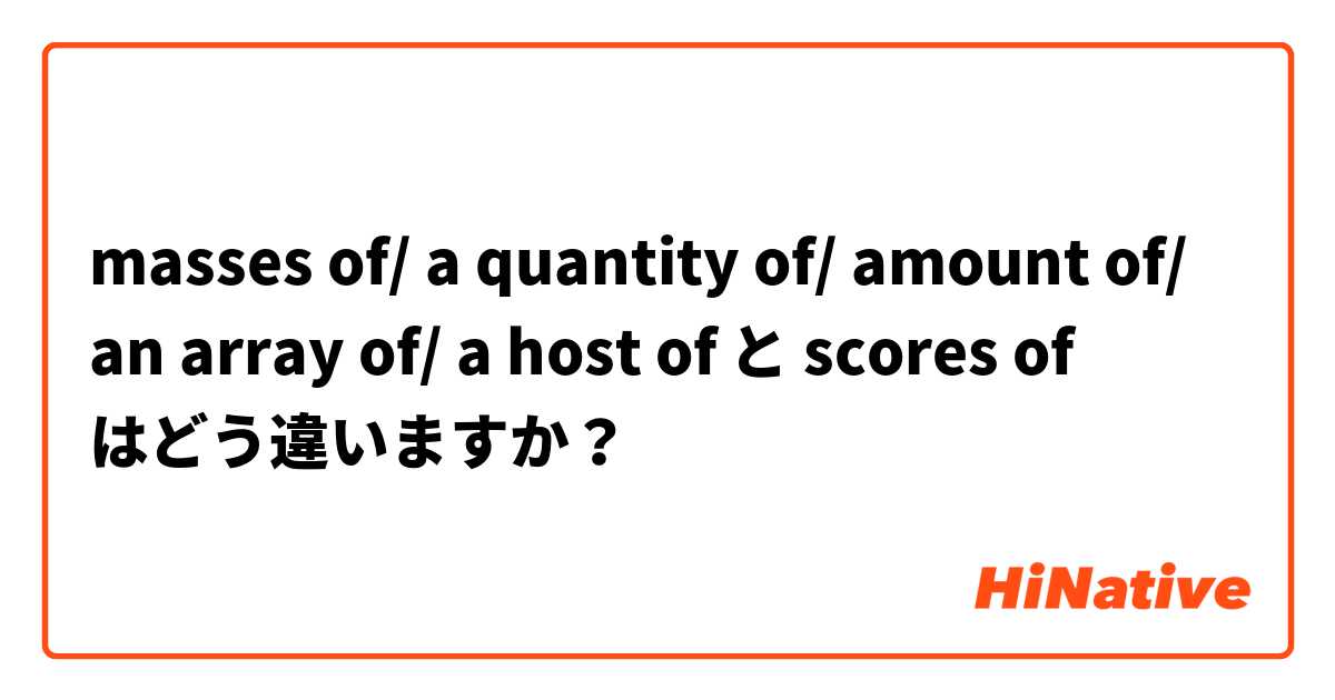 masses of/ a quantity of/ amount of/ an array of/ a host of   と scores of はどう違いますか？