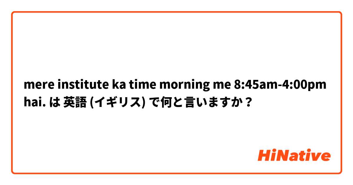 mere institute ka time morning me 8:45am-4:00pm hai. は 英語 (イギリス) で何と言いますか？