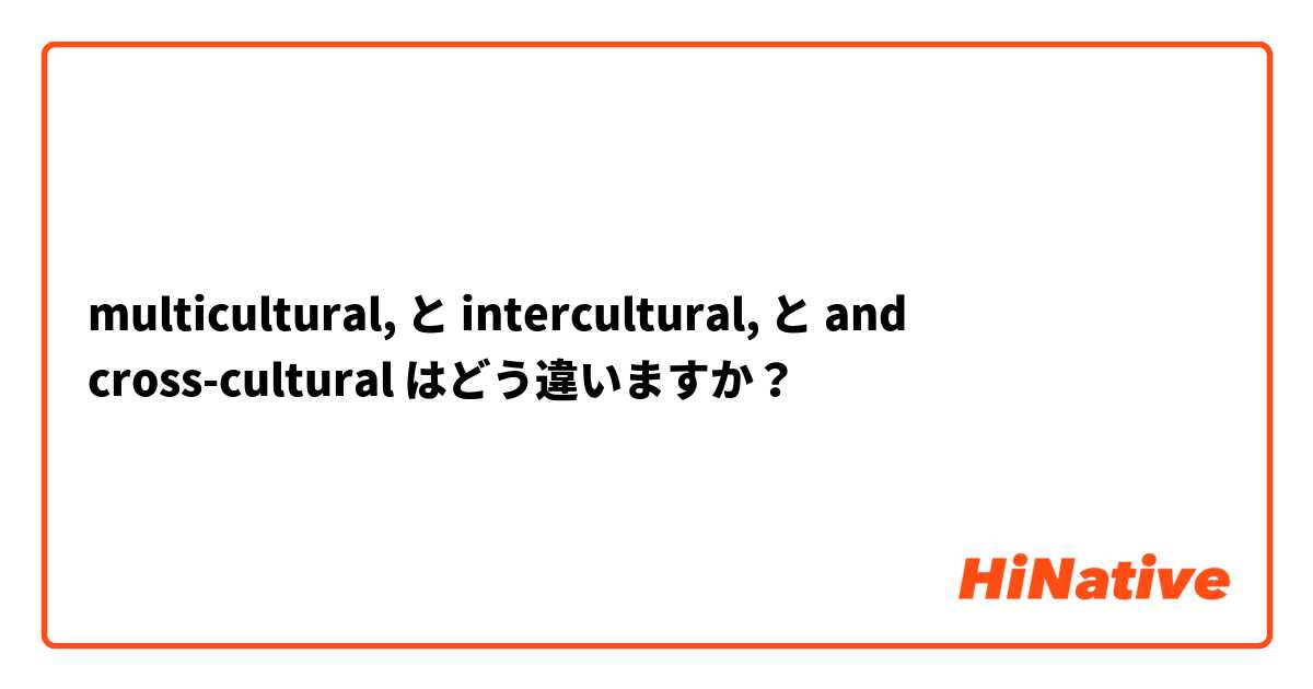  multicultural,  と intercultural,  と and cross-cultural  はどう違いますか？