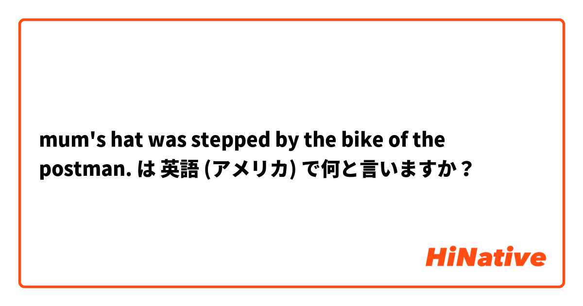mum's hat was stepped by the bike of the postman. は 英語 (アメリカ) で何と言いますか？