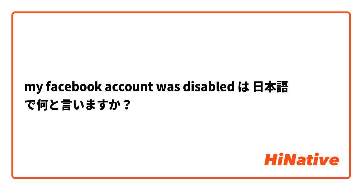 my facebook account was disabled  は 日本語 で何と言いますか？