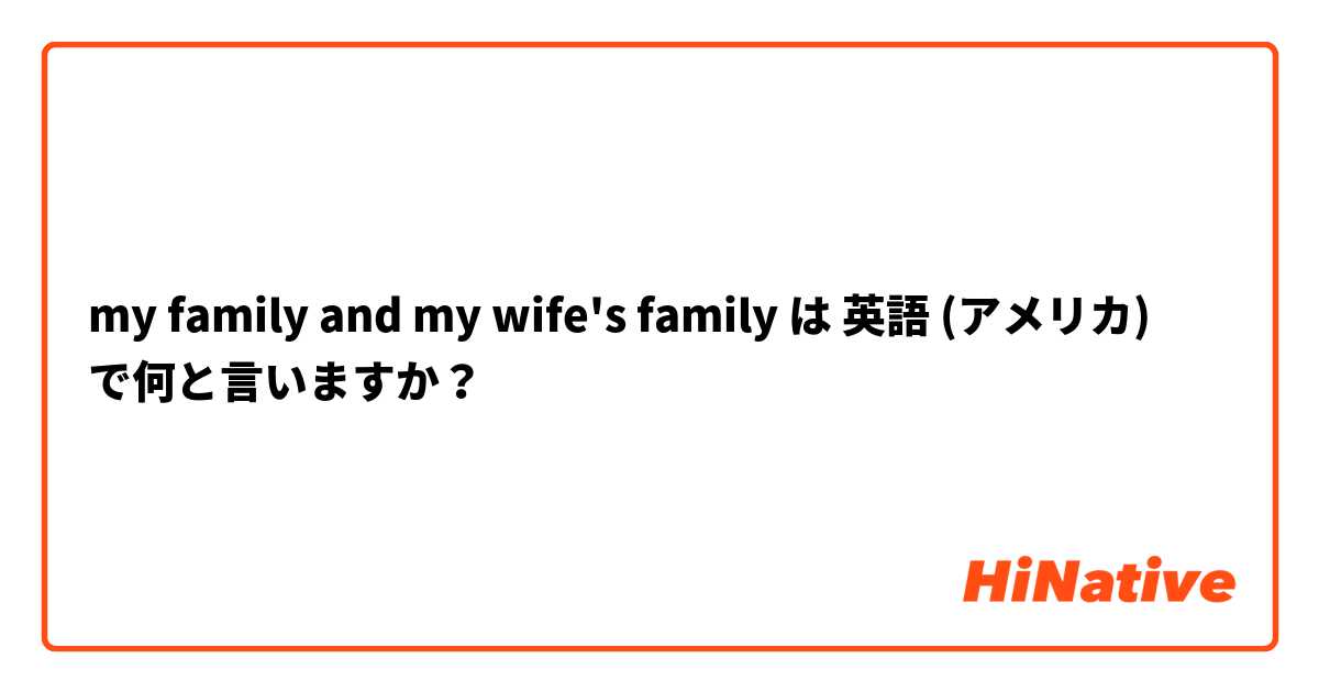 my family and my wife's family  は 英語 (アメリカ) で何と言いますか？
