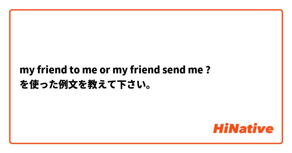 my friend to me or my friend send me ? を使った例文を教えて下さい。