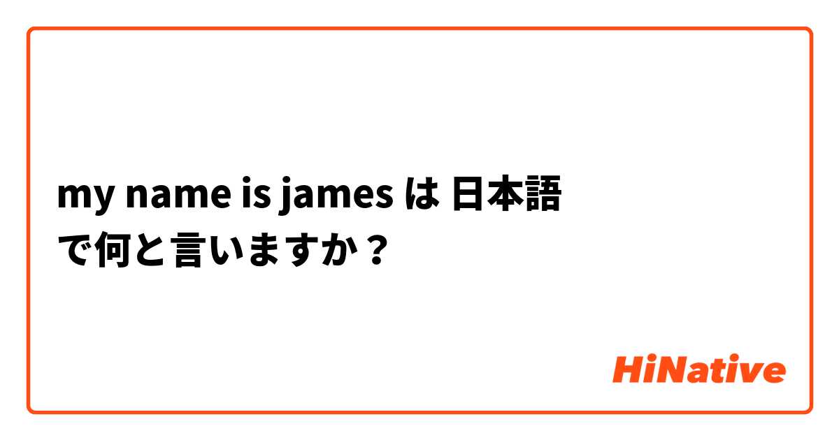 my name is james は 日本語 で何と言いますか？