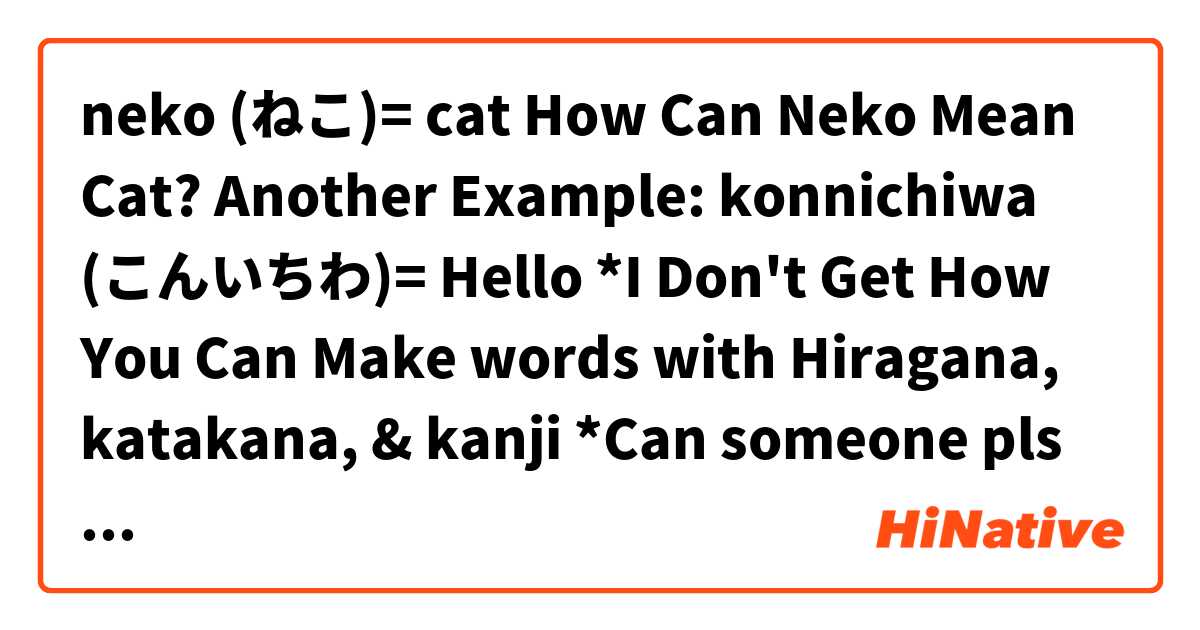 neko (ねこ)= cat
How Can Neko Mean Cat? 
Another Example:
konnichiwa (こんいちわ)= Hello
*I Don't Get How You Can Make words with Hiragana, katakana, & kanji *Can someone pls explain this to me... Thank You. :)