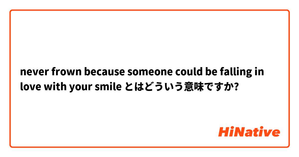 never frown because someone could be falling in love with your smile とはどういう意味ですか?
