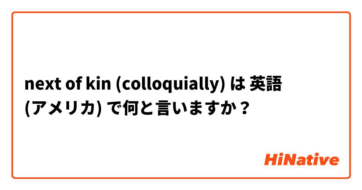 next of kin (colloquially) は 英語 (アメリカ) で何と言いますか？