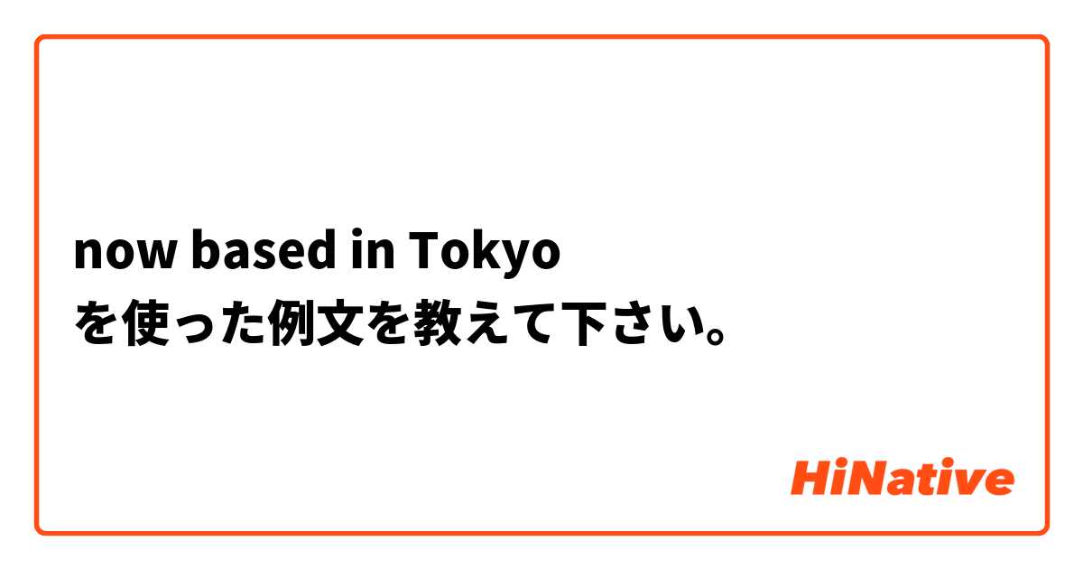now based in Tokyo を使った例文を教えて下さい。