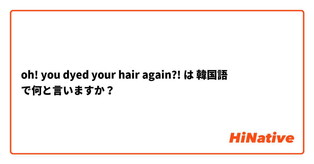 oh! you dyed your hair again?! は 韓国語 で何と言いますか？