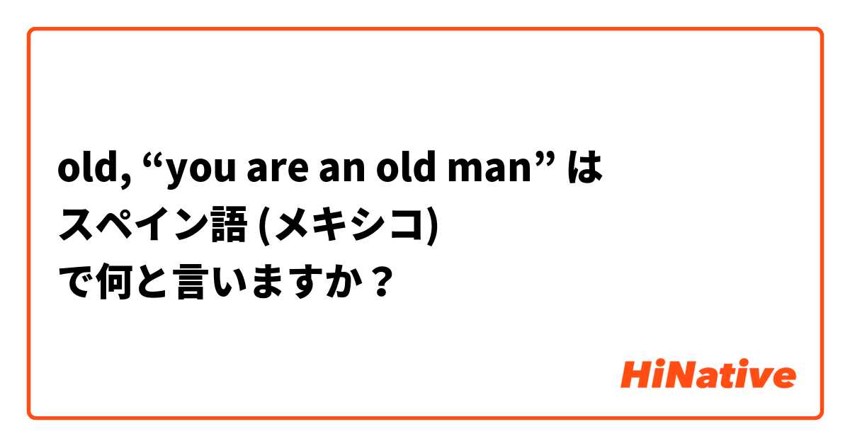 old, “you are an old man” は スペイン語 (メキシコ) で何と言いますか？
