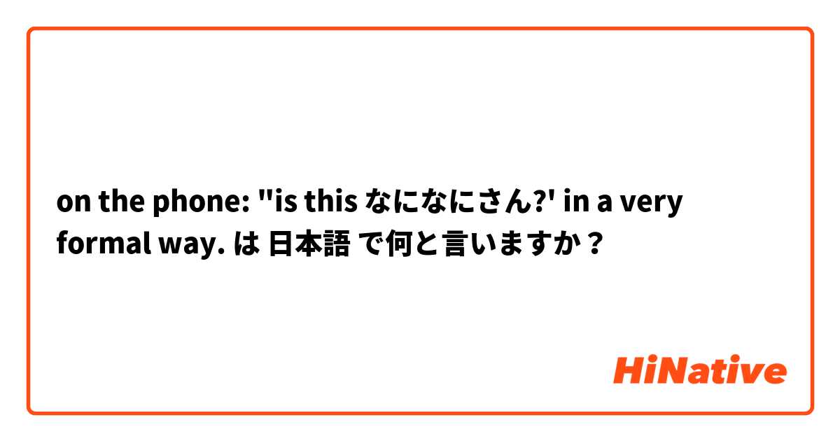 on the phone: "is this なになにさん?' in a very formal way.  は 日本語 で何と言いますか？