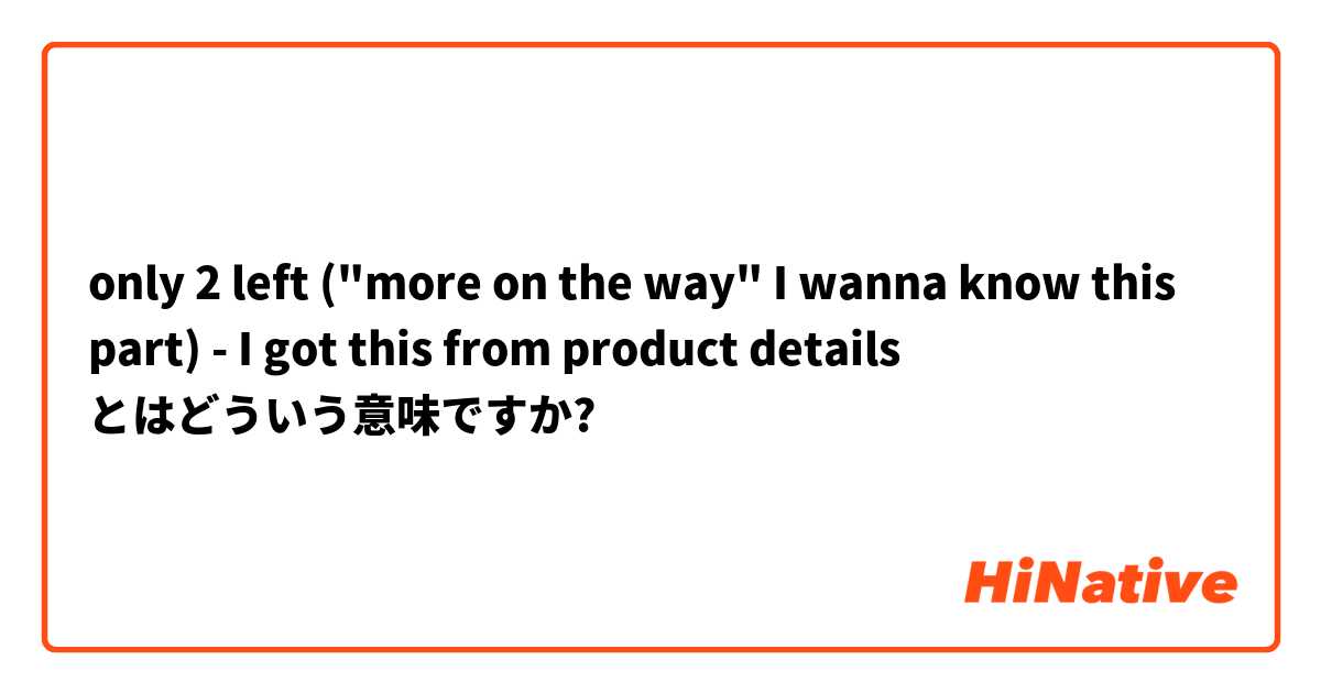 only 2 left ("more on the way" I wanna know this part)
- I got this from product details とはどういう意味ですか?