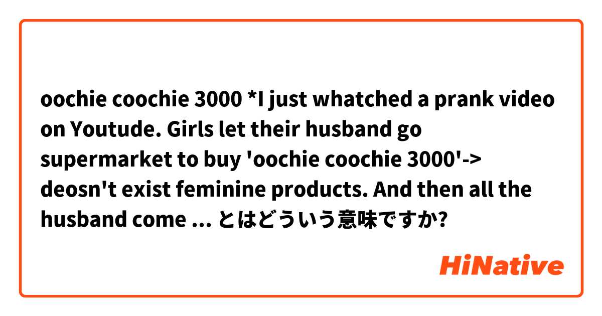 oochie coochie 3000

*I just whatched a prank video on Youtude. Girls let their husband go supermarket to buy 'oochie coochie 3000'-> deosn't exist feminine products. And then all the husband come back car feeling embarassed. what is it??? とはどういう意味ですか?