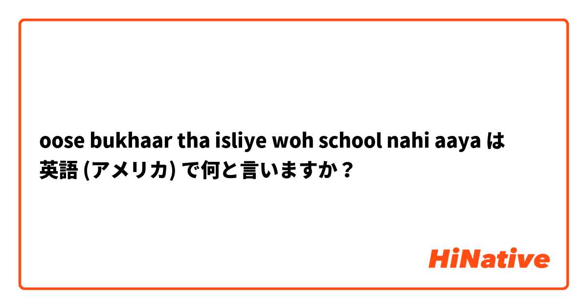 oose bukhaar tha isliye woh school nahi aaya は 英語 (アメリカ) で何と言いますか？