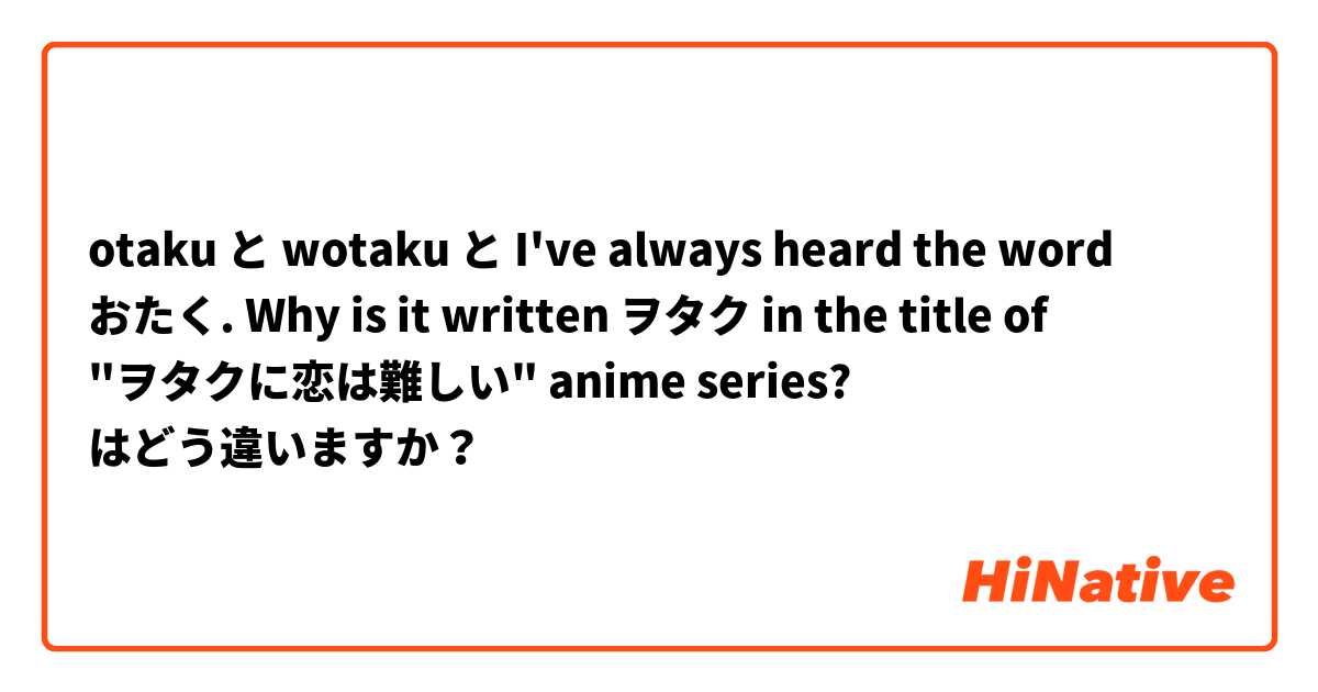 otaku と wotaku と I've always heard the word おたく. Why is it written ヲタク in the title of "ヲタクに恋は難しい" anime series? はどう違いますか？