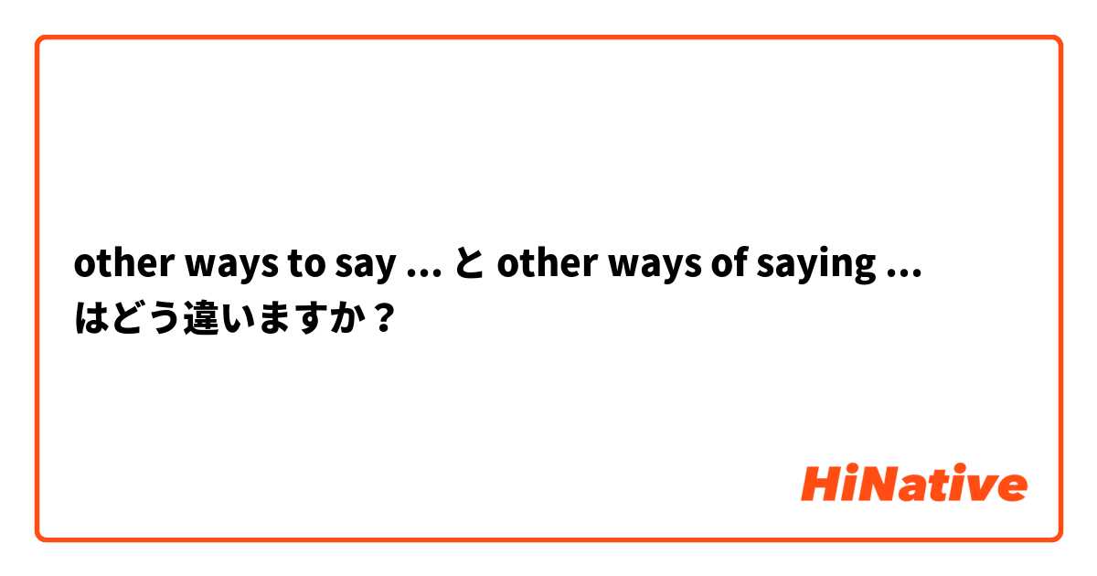 other ways to say ... と other ways of saying ... はどう違いますか？