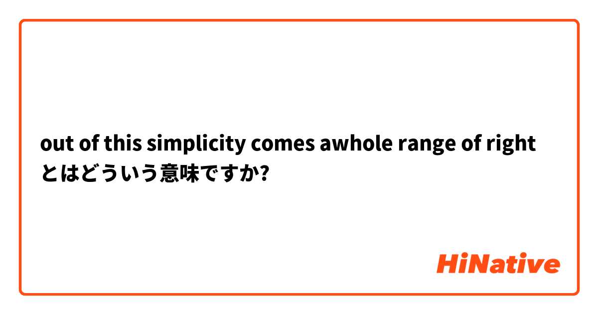 out of this simplicity comes awhole  range of right とはどういう意味ですか?