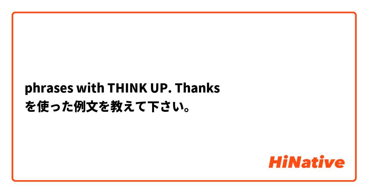 phrases with THINK UP. Thanks  を使った例文を教えて下さい。