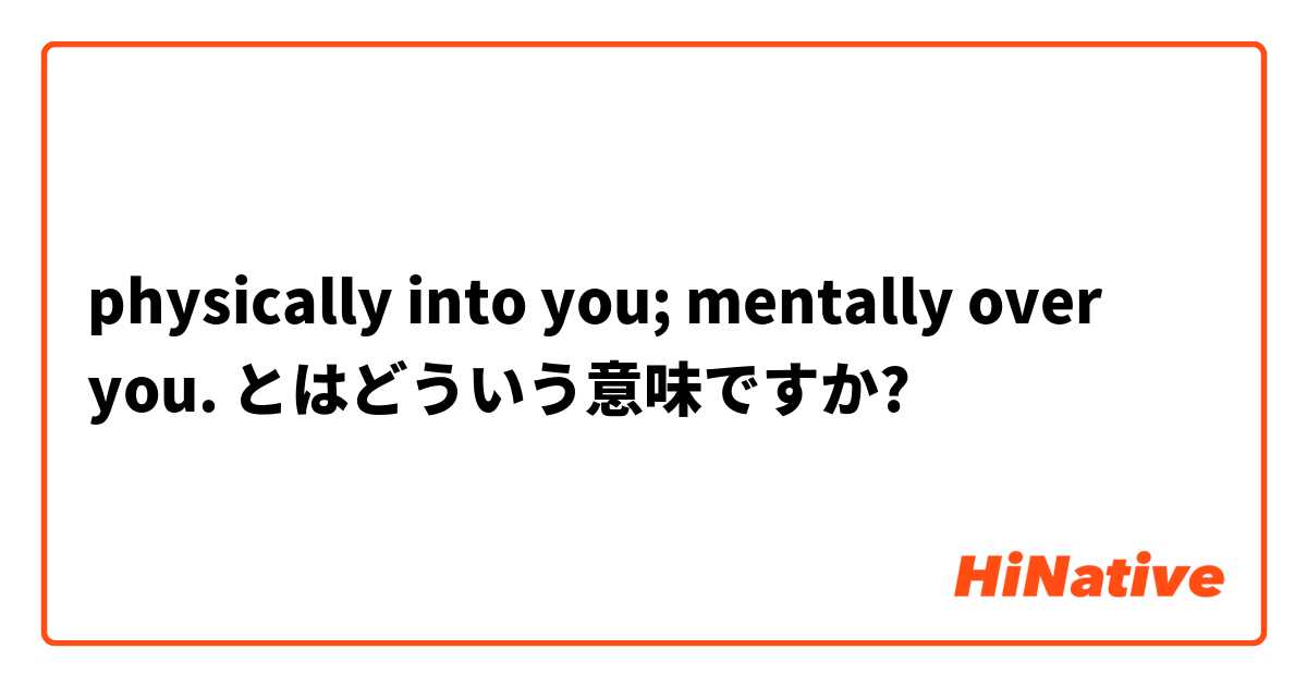 physically into you; mentally over you. とはどういう意味ですか?