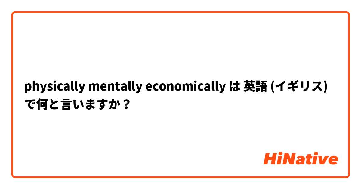 physically mentally economically は 英語 (イギリス) で何と言いますか？