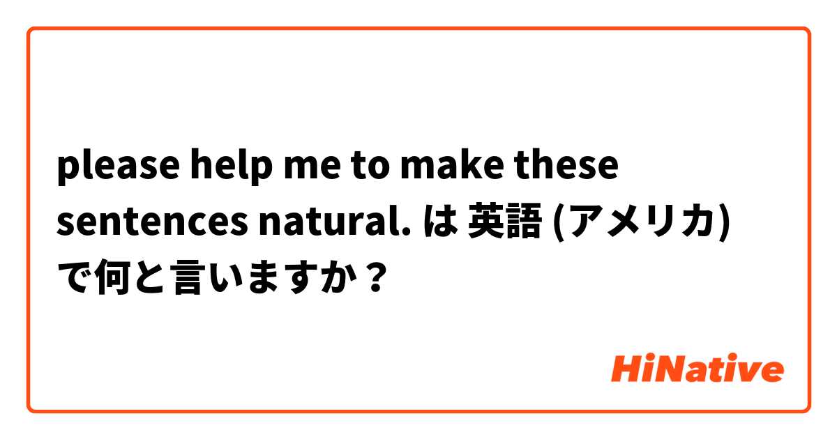 please help me to make these sentences natural. は 英語 (アメリカ) で何と言いますか？